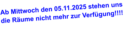 Ab Mittwoch den 05.11.2025 stehen uns die Räume nicht mehr zur Verfügung!!!!